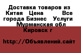 Доставка товаров из Китая › Цена ­ 100 - Все города Бизнес » Услуги   . Мурманская обл.,Кировск г.